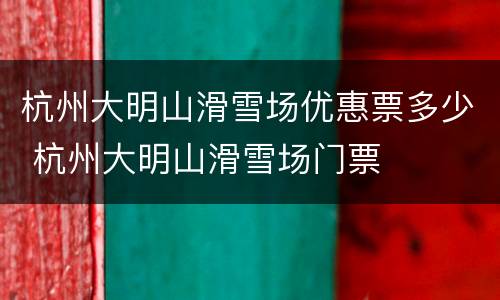杭州大明山滑雪场优惠票多少 杭州大明山滑雪场门票