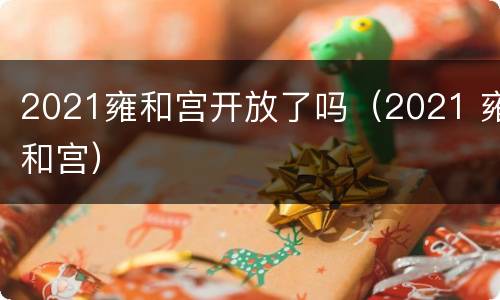 2021雍和宫开放了吗（2021 雍和宫）