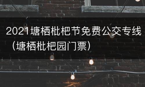 2021塘栖枇杷节免费公交专线（塘栖枇杷园门票）