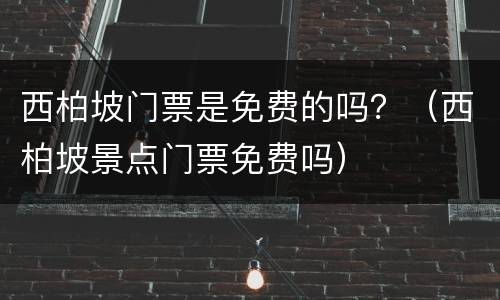 西柏坡门票是免费的吗？（西柏坡景点门票免费吗）