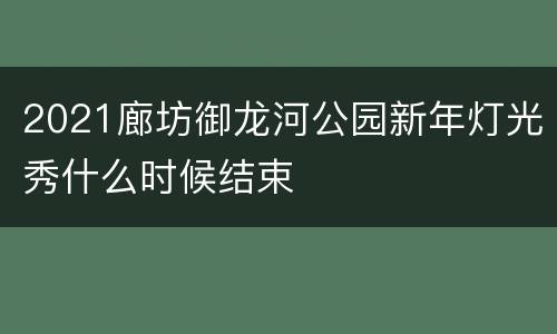 2021廊坊御龙河公园新年灯光秀什么时候结束