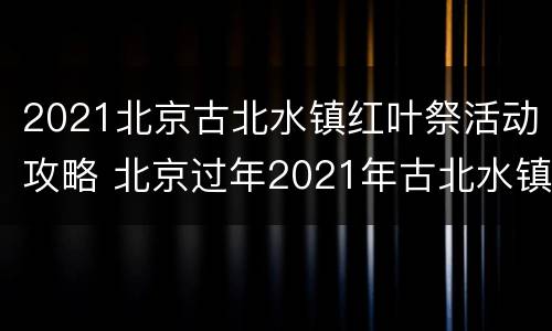 2021北京古北水镇红叶祭活动攻略 北京过年2021年古北水镇活动