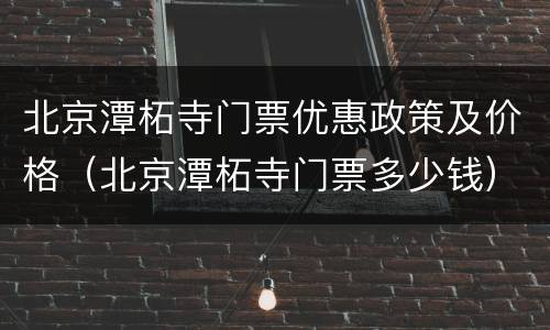 北京潭柘寺门票优惠政策及价格（北京潭柘寺门票多少钱）