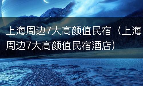上海周边7大高颜值民宿（上海周边7大高颜值民宿酒店）