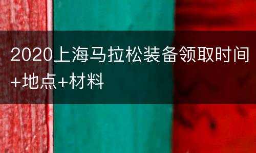 2020上海马拉松装备领取时间+地点+材料