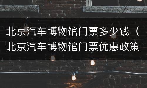 北京汽车博物馆门票多少钱（北京汽车博物馆门票优惠政策）