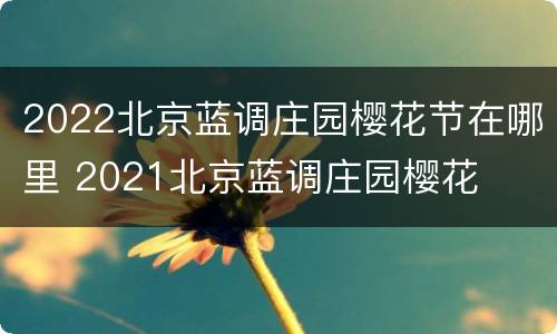 2022北京蓝调庄园樱花节在哪里 2021北京蓝调庄园樱花