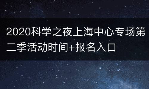 2020科学之夜上海中心专场第二季活动时间+报名入口