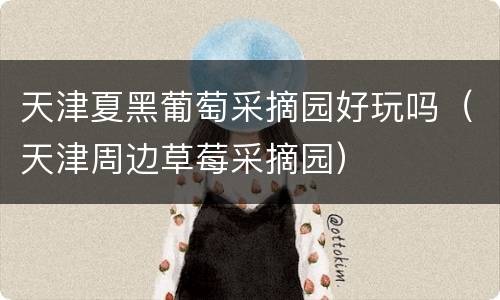 天津夏黑葡萄采摘园好玩吗（天津周边草莓采摘园）