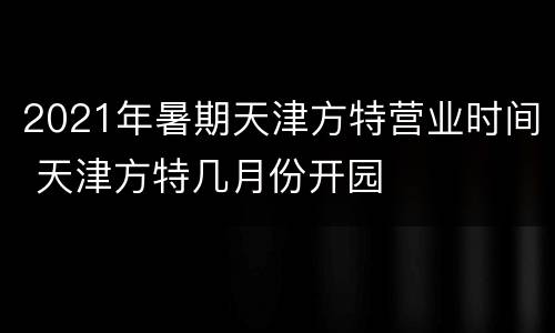 2021年暑期天津方特营业时间 天津方特几月份开园