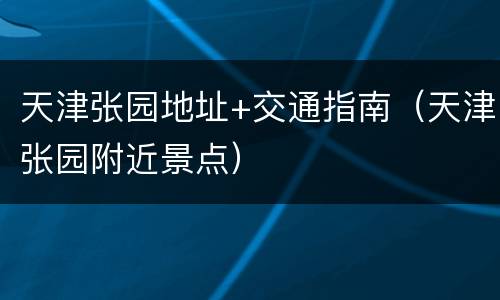 天津张园地址+交通指南（天津张园附近景点）