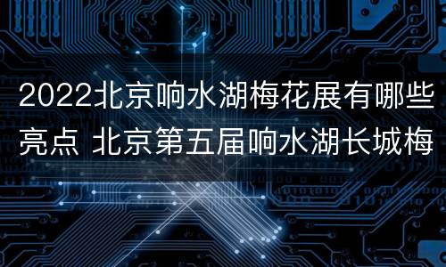2022北京响水湖梅花展有哪些亮点 北京第五届响水湖长城梅花展