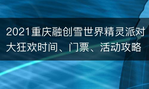 2021重庆融创雪世界精灵派对大狂欢时间、门票、活动攻略