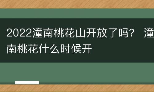 2022潼南桃花山开放了吗？ 潼南桃花什么时候开