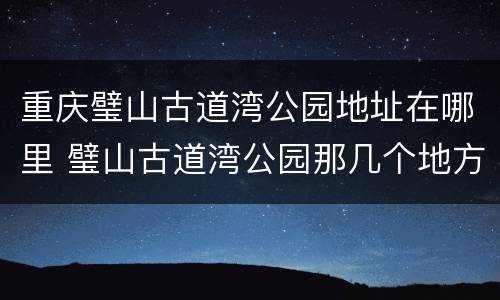 重庆璧山古道湾公园地址在哪里 璧山古道湾公园那几个地方有入口