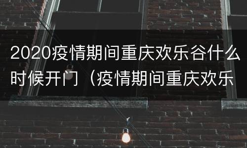 2020疫情期间重庆欢乐谷什么时候开门（疫情期间重庆欢乐谷开门吗）