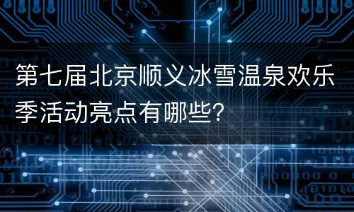 第七届北京顺义冰雪温泉欢乐季活动亮点有哪些？