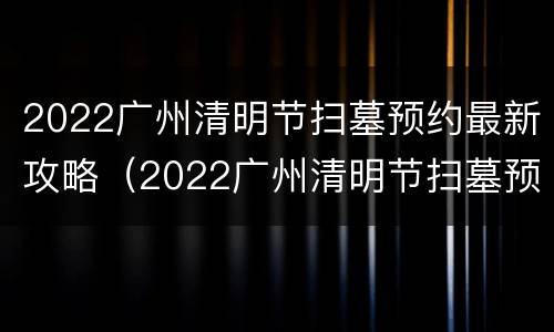 2022广州清明节扫墓预约最新攻略（2022广州清明节扫墓预约最新攻略图片）
