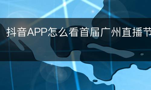 抖音APP怎么看首届广州直播节