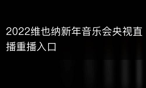 2022维也纳新年音乐会央视直播重播入口