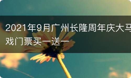 2021年9月广州长隆周年庆大马戏门票买一送一