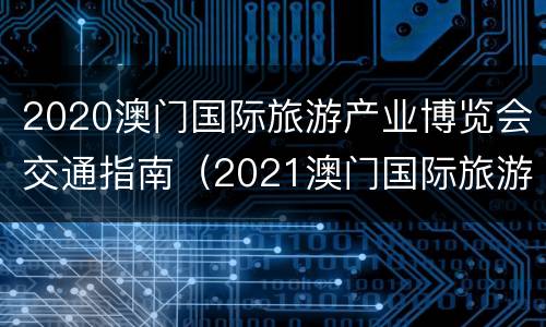 2020澳门国际旅游产业博览会交通指南（2021澳门国际旅游博览会）