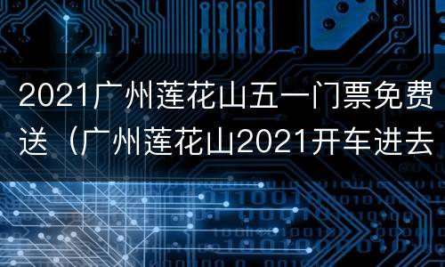 2021广州莲花山五一门票免费送（广州莲花山2021开车进去票价）