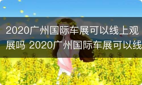 2020广州国际车展可以线上观展吗 2020广州国际车展可以线上观展吗