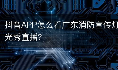 抖音APP怎么看广东消防宣传灯光秀直播？