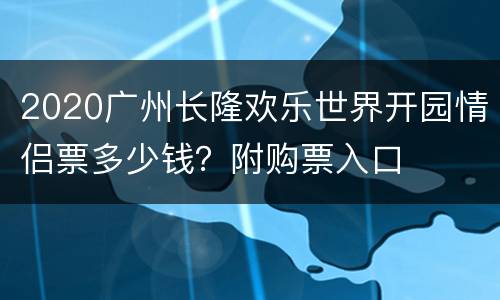 2020广州长隆欢乐世界开园情侣票多少钱？附购票入口