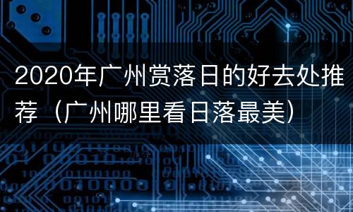 2020年广州赏落日的好去处推荐（广州哪里看日落最美）