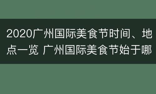 2020广州国际美食节时间、地点一览 广州国际美食节始于哪一年