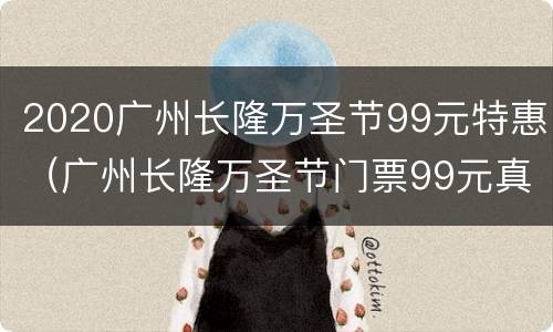 2020广州长隆万圣节99元特惠（广州长隆万圣节门票99元真假）