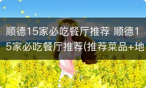 顺德15家必吃餐厅推荐 顺德15家必吃餐厅推荐(推荐菜品+地址