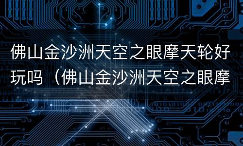佛山金沙洲天空之眼摩天轮好玩吗（佛山金沙洲天空之眼摩天轮好玩吗多少钱）