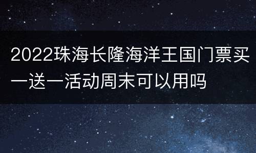 2022珠海长隆海洋王国门票买一送一活动周末可以用吗