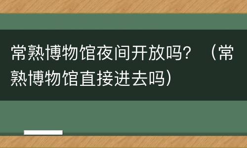 常熟博物馆夜间开放吗？（常熟博物馆直接进去吗）