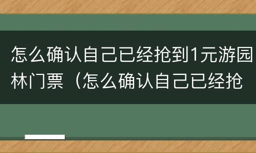 怎么确认自己已经抢到1元游园林门票（怎么确认自己已经抢到1元游园林门票了）