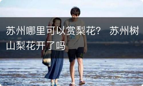 苏州哪里可以赏梨花？ 苏州树山梨花开了吗
