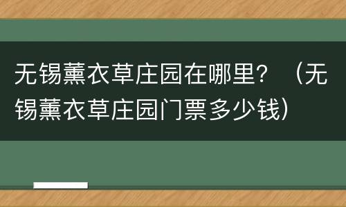 无锡薰衣草庄园在哪里？（无锡薰衣草庄园门票多少钱）