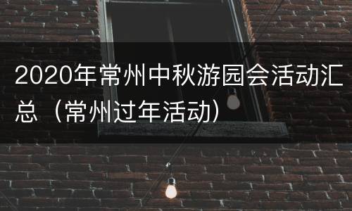 2020年常州中秋游园会活动汇总（常州过年活动）
