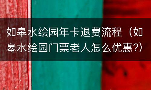如皋水绘园年卡退费流程（如皋水绘园门票老人怎么优惠?）