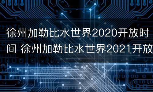 徐州加勒比水世界2020开放时间 徐州加勒比水世界2021开放时间