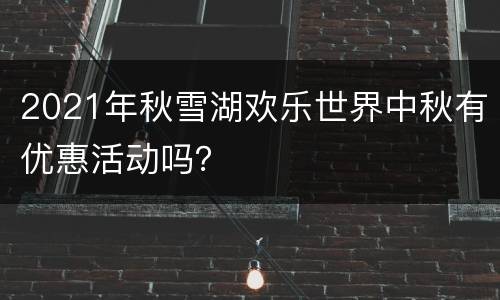 2021年秋雪湖欢乐世界中秋有优惠活动吗？