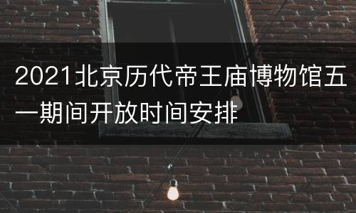 2021北京历代帝王庙博物馆五一期间开放时间安排