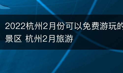 2022杭州2月份可以免费游玩的景区 杭州2月旅游