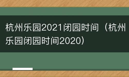 杭州乐园2021闭园时间（杭州乐园闭园时间2020）