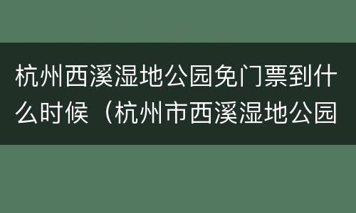 杭州西溪湿地公园免门票到什么时候（杭州市西溪湿地公园对杭州市民免票）