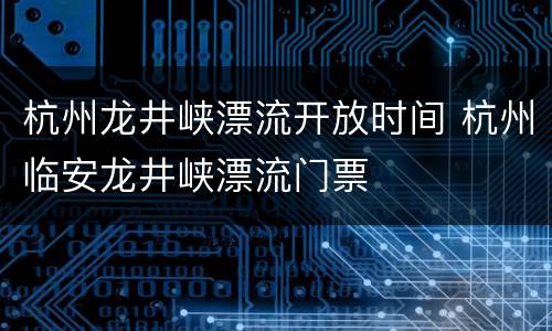 杭州龙井峡漂流开放时间 杭州临安龙井峡漂流门票
