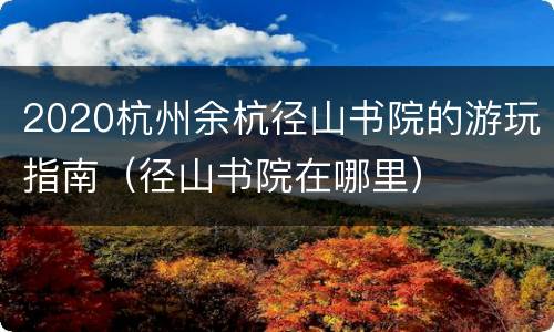 2020杭州余杭径山书院的游玩指南（径山书院在哪里）